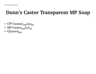 Dunn Transparent MP Soap
Dunn’s Castor Transparent MP Soap
• CP Coconut185Lye65
• HP Castor204Lye46
• Glycerol500
 