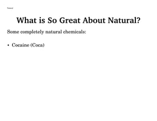 Natural
What is So Great About Natural?
Some completely natural chemicals:
• Cocaine (Coca)
 