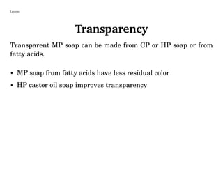 Lessons
Transparency
Transparent MP soap can be made from CP or HP soap or from
fatty acids.
• MP soap from fatty acids have less residual color
• HP castor oil soap improves transparency
 