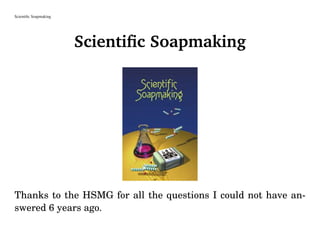 Scientiﬁc Soapmaking
Scientiﬁc Soapmaking
Thanks to the HSMG for all the questions I could not have an-
swered 6 years ago.
 