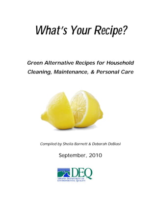 What’s Your Recipe?
Green Alternative Recipes for Household
Cleaning, Maintenance, & Personal Care
Compiled by Sheila Barnett & Deborah DeBiasi
September, 2010
 