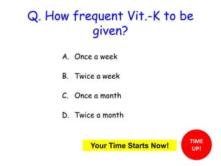 Q. How frequent Vit.-K to be 
given? 
A. Once a week 
B. Twice a week 
C. Once a month 
D. Twice a month 
E12n1234567890123456789d TIME 
Your Time Starts Now! UP! 
 