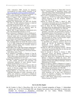 8 Cosmetic properties of honey. 1. Antioxidant activity Isla et al.
372A. Laboratorio FIRP, Escuela de Ingeniería,
Universidad de Los Andes; Mérida, Venezuela. 21 pp.
http://www.firp.ula.ve/archivos/cuadernos/S372A.pdf
Molan P. 1999. Why honey is effective as a medicine. 1 Its
use in modern medicine. Bee world 80: 80-92.
Muñoz O, Copaja S. 2007. Contenido de flavonoides y
compuestos fenólicos de mieles chilenas e índice
antioxidante. Química Nova 30: 848–851.
Ojofeitimi EO, Ogunfowokan AA, Bello EO, Owolabi
OO. 2004. The under utilization of honey in a deprived
environment. Nutrition Health 17: 335-341.
Olaitan PB, Adeleke OE, Ola IO. 2007. Honey: a reservoir
for microorganisms and an inhibitory agent for
microbes. African Health Science 7:159-165.
Pareja B. 2002. El agua: hidratación y humectación de la
piel. Folia Dermatológica Peruana 13: 61-63.
Perna A, Simonetti A, Intaglietta I, Sofo A, Gambacorta E.
2012. Metal content of southern Italy honey of different
botanical origins and its correlation with polyphenol
content and antioxidant activity. International Journal of
Food Science and Technology 47:1909-1917.
Persano Oddo L, Heard TA, Rodríguez-Malaver A, Pérez
RA, Fernández-Muiño M, Sancho MT, Sesta G, Lusco
L, Vit P. 2008. Composition and antioxidant activity of
Trigona carbonaria honey from Australia. Journal of
Medicinal Food 11: 789-794.
Persano Oddo L, Piro R. 2004. Main European unifloral honeys:
descriptive sheets. Apidologie 35 (special issue): S38-S81.
Proserpio G. 1981. L'ape cosmetica. Erboristeria Domani-
Libri; Milano, Italia. 139 pp.
Re R, Pellegrini N, Protoggnte A, Pannala A, Yang M,
Rice-Evans C. 1999. Antioxidant activity in improved
ABTS radical cation decolorization assay. Free Radical
in Biology and Medicine 26: 1231-1237.
Rodríguez BA, Mendoza S, Iturriga MH, Castaño-Tostado
E. 2012. Quality parameters and antioxidant and
antibacterial properties of some Mexican honeys.
Journal of Food Science 77: C121-C127.
Rodríguez-Malaver AJ, Rasmussen C, Gutiérrez MG, Gil
F, Nieves B, Vit P. 2009. Properties of honey from ten
species of Peruvian stingless bees. Natural Product
Communications 4: 1221-1226.
Rodríguez-Malaver AJ, Pérez-Pérez EM, Vit P. 2007.
Capacidad antioxidante de mieles venezolanas de los
géneros Apis, Melipona y Tetragonisca, evaluada por
tres métodos. Revista del Instituto Nacional de Higiene
Rafael Rangel 38: 13-18.
Sant’Ana L, Sousa J, Salgueiro F, Affonso MC, Castro R.
2012. Characterization of Monofloral Honeys with
multivariate analysis of their chemical profile and antioxidant
activity. Journal of Food Science 71: C135-C140.
Saraf S. 2012. Formulating moisturizers using natural raw
materials. pp. 379-397. In: Lodén Marie, Maibach HI
(editors) Treatment of dry skin syndrome. Springer;
New York, USA. 591 pp.
Schlesier K, Harwat M, Böhm V, Bitsch R. 2002.
Assessment of antioxidant activity by using different in
vitro methods. Free Radical Research 36: 177-187.
Serem JC, Bester MJ. 2012. Physicochemical properties,
antioxidant activity and cellular protective effects of honeys
from southern Africa. Food Chemistry 133: 1544-1550.
Silici S, Sagdic O, Ekici L. 2010. Total phenolic content,
antiradical, antioxidant and antimicrobial activities of
Rhododendron honeys. Food Chyemistry 121: 238-243.
Singleton VL, Orthofer R, Lamuela-Raventos RM. 1999.
Analysis of total phenols and other oxidation substrates
and antioxidants by means of Folin-Ciocalteu reagent.
Methods in Enzymology 299: 152–178.
Sirnik V, Koch V, Golob T. 1978. L’influence du miel sur
la digestibilité des substances nutritives chez le rat
albinos. pp 286-290. III International Apitherapy,
Symposium 11–15 September 1978, Portoroz,
Yugoslavia. Apimondia; Bucharest, Rumania.
Snowdon JA. 1999. The microbiology of honey - Meeting
your buyers' specifications (Why they do what they do)
American Bee Journal 139: 51-60.
Socha R, Juszczak L, Pietrzyk S, Fortuna T. 2009.
Antioxidant activity and phenolic composition of
herbhoneys. Food Chemistry 113: 568–574.
Tavares MC, Morais SM, Costa-Siqueira SM, Alencar de
Menezes J, Nogueira D, Andrade LK, Lima I. 2011.
Phenolic content and antioxidant and antiacetylcholinesterase
properties of honeys from different floralorigins. Journal of
Medicinal Food 14: 658-663.
Tuberoso CI, Jerković I, Bifulco E, Marijanovic Z, Congiu F,
Bubalo D. 2012. Riboflavin and lumichrome in Dalmatian
sage honey and other unifloral honeys determined by LC-
DAD technique. Food Chemistry 135: 1985-1990.
Vit P, Gutiérrez MG, Rodríguez-Malaver AJ, Aguilera G,
Fernández-Díaz C, Tricio AE. 2009. Comparación de
mieles producidas por la abeja yateí (Tetragonisca
fiebrigi) en Argentina y Paraguay. Acta Bioquímica
Clínica Latinoamericana 43: 219-226.
Young T. 2005. Honey: rediscovering an ancient healer.
Practice Nursing 16: 542-547.
how to cite this chapter
Isla M, Cordero A, Díaz L, Pérez-Pérez EM, Vit P. 2013. Cosmetic properties of honey. 1. Antioxidant
activity. pp. 1-8. In Vit P & Roubik DW, eds. Stingless bees process honey and pollen in cerumen pots.
Facultad de Farmacia y Bioanálisis, Universidad de Los Andes; Mérida, Venezuela.
http://www.saber.ula.ve/handle/123456789/35292
 