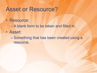Asset or Resource?
• Resource:
– A blank form to be taken and filled in.
• Asset:
– Something that has been created using a
resource.
 