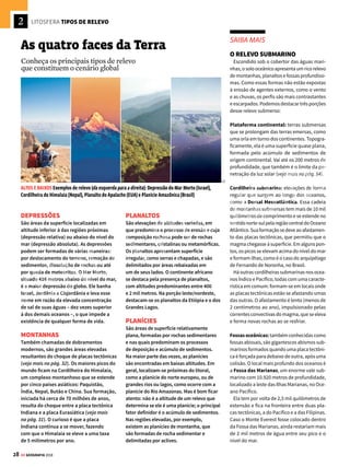 27
GE GEOGRAFIA 2018
A estrutura geológica
A estrutura geológica e mineralógica da crosta está na base do modo de vida das populações
humanas, uma vez que fornece dezenas de recursos necessários à vida, como a produção de ali-
mentos (obtidos por meio do cultivo do solo), os materiais utilizados na construção de moradias
(tijolos, cimento, ferro), a geração de energia (petróleo, urânio), entre inúmeros outros. Confira
a seguir as principais estruturas geológicas da litosfera:
FORMAÇÃO DAS ESTRUTURAS GEOLÓGICAS
Escudo
cristalino
Dobramentos
modernos
Bacias
sedimentares
2,5 bilhões
4,5 bilhões 250 milhões
ArqueozoicaProterozoica Paleozoica Mesozoica Cenozoica
65 milhões
570 milhões
ESCUDOS CRISTALINOS
São os terrenos mais antigos da crosta terrestre,
formados pelo choque de massas continentais
ocorrido há centenas de milhões de anos durante
a era Pré-Cambriana (Arqueozoica e Proterozoica).
Os escudos cristalinos são constituídos de rochas
magmáticas, ou seja, trata-se do magma – material
líquido-pastoso proveniente do manto – em estado
sólido. As rochas magmáticas dividem-se em duas
categorias: as extrusivas, como o basalto, que são
formadas com o esfriamento rápido do magma na
superfície terrestre; e as intrusivas, como o granito, que
são resfriadas lentamente dentro da crosta terrestre.
Os escudos cristalinos também exibem as rochas
metamórficas, que são o resultado da transformação
das rochas magmáticas, sedimentares ou mesmo
de outras metamórficas, por meio de processos
químicos e físicos nas grandes profundidades
da Terra. O mármore, por exemplo, é formado
do calcário quando esse é submetido a altas
temperaturas e pressão.
BACIAS SEDIMENTARES
Foram formadas nas eras Paleozoica e Mesozoica,
com a erosão das rochas dos escudos cristalinos –
após o desgaste dos maciços, seus sedimentos foram
depositados em regiões mais baixas. O acúmulo
desses detritos, somado aos restos orgânicos, leva à
formação de rochas sedimentares pelo processo de
MANTO SUPERIOR
É a parte da estrutura
interna da Terra que se
encontra logo abaixo
da crosta e vai até cerca
de 400 quilômetros
de profundidade.
Juntamente com a
crosta, a parte superior
do manto, formada por
rochas sólidas, constitui
a litosfera.
MANTO INFERIOR
Constituído por rochas fundidas diante das
elevadas temperaturas, o manto inferior
estende-se de 400 a 2.900 quilômetros de
profundidade. É nessa parte que se formam
as correntes de convecção do magma: o
contato com o núcleo externo aumenta as
temperaturas desses materiais, que são
impulsionados em direção ao manto
superior, onde se “resfriam” e, mais densos,
tornam a descer para perto do núcleo, onde
novamente são aquecidos e reiniciam o ciclo.
NÚCLEO
EXTERNO
Localizado na
faixa entre 2.900 e
5.100 quilômetros,
é constituído por
dois minerais
predominantes:
o níquel e o ferro,
totalmente fundidos
pelas elevadas
temperaturas.
NÚCLEO CENTRAL
O núcleo central constitui a
camada que fica entre 5.100
quilômetros e o centro da
Terra, a 6.378 quilômetros.
É constituído de uma liga
metálica formada por ferro
e níquel, porém em estado
sólido em função da elevada
pressão a que é submetido. Seu
movimento de rotação é maior
do que o do restante da Terra.
litificação. Essa deposição é feita em camadas.
O calcário, presente em cavernas, o arenito e o
carvão são exemplos de rochas sedimentares.
DOBRAMENTOS MODERNOS
Trata-se das formações mais recentes da crosta
terrestre, surgidas do choque de placas ocorrido entre
o fim da era Mesozoica e o início da Cenozoica.
As rochas são mais flexíveis e situam-se na zona de
contato entre as placas tectônicas. Nessa região de
grande instabilidade e frequentes movimentos sísmicos
encontram-se montanhas e vulcões ativos e extintos.
PARA IR ALÉM
O filme Viagem ao
Centro da Terra, de
Eric Brevig, baseado
na obra de Júlio Verne,
conta a história de
um grupo de pessoas
que descobre um
caminho para o núcleo
do planeta. Essa obra
de ficção apresenta
características
geológicas internas
da Terra.
iSTOCK PHOTO
VENDA PROIBIDA
 