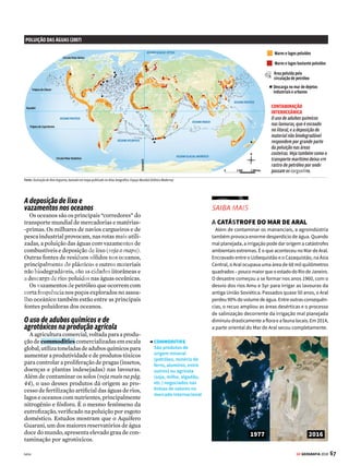 3
66 GE GEOGRAFIA 2018
HIDROSFERA POLUIÇÃO HÍDRICA
A
pesar da evidente importância da água
para a nossa sobrevivência e para as
inúmeras atividades humanas, como
produção de alimentos, lazer e transporte, um
dos maiores desafios ambientais da atualidade
diz respeito à contaminação das fontes hídricas.
A poluição das águas é causada, sobretudo, pelo
lançamento de dejetos industriais e agrícolas,
esgoto doméstico e resíduos sólidos. Isso com-
promete a qualidade das águas superficiais e
subterrâneas em inúmeros pontos do planeta.
Segundo estimativas da Organização Mundial
de Saúde (OMS), 663 milhões de pessoas ainda
consomem água imprópria e em torno de 2,4
bilhões de pessoas não possuem esgotamento
sanitário – um terço da população mundial.
Além de indisponibilizar mananciais que
poderiam ser utilizados para o consumo de
água potável pela população, a contaminação
das águas está relacionada à transmissão de
diferentes tipos de doenças que, juntas, causam
1,5 milhão de mortes por ano no mundo – as
maiores vítimas são as crianças de países pobres
e em desenvolvimento. Os ecossistemas também
são gravemente afetados pela poluição hídrica,
Águas turvas
A contaminação das fontes hídricas,
que deteriora os ecossistemas e
provoca milhares de mortes no
mundo, é um dos grandes desafios
ambientais da atualidade
COLETA DE ESGOTO NO BRASIL (2015)*
Percentual de domicílios atendidos
Norte
Brasil Nordeste Centro-
Oeste
Sudeste Sul
Fonte: PNAD 2015
*Ligados na rede geral, com e sem fossa séptica
65,3%
22,6%
42,9%
53,2%
88,6%
65,1%
ESGOTAMENTO SANITÁRIO NO MUNDO (2015)
População com o mínimo de condições, em faixas de % por país
Fonte: Organização Mundial da Saúde
91–100%
76–90%
50–75%
menos de 50%
sem dados
que compromete a fauna e a flora aquática.
Veja a seguir as principais atividades humanas
responsáveis pela poluição das águas.
A precariedade do saneamento básico
A falta de coleta e tratamento de esgotos in-
dustriais e domésticos, sobretudo nas grandes
áreas urbanas, representa uma séria ameaça a
rios, lagos e represas. Esses ambientes sofrem
o fenômeno conhecido como eutrofização: os
esgotos domésticos, ricos em matéria orgânica,
quandosãolançadosnaágua,geramumexcesso
de nutrientes que provoca o crescimento acele-
rado de plantas e algas aquáticas. Estas, por sua
vez,impedemapassagemdeluzeatransferência
de oxigênio para o meio aquático,favorecendo o
desenvolvimento de bactérias anaeróbias.
No Brasil, de acordo com dados do IBGE de
2015, eram atendidos com coleta de esgoto por
rede canalizada 44,5 milhões de domicílios, nos
5.570 municípios do país – o que representa
65,3% do total. Ou seja, um terço das residên-
cias brasileiras não são atendidas por serviços
de coleta de esgoto. Segundo o Instituto Trata
Brasil e o Conselho Empresarial Brasileiro para
o Desenvolvimento Sustentável (CEBDS), em
2014 apenas 12 dos 100 maiores municípios
brasileiros haviam cumprido as exigências do
Plano Municipal de Saneamento Básico (PMSB),
que prevê ações de abastecimento de água,
tratamento de esgotos, coleta e tratamento de
resíduos sólidos e manejo das águas pluviais
urbanas. Nota-se, ainda, grandes disparidade
entre as regiões quanto à coleta de esgoto (veja
o gráfico abaixo).
VENDA PROIBIDA
 