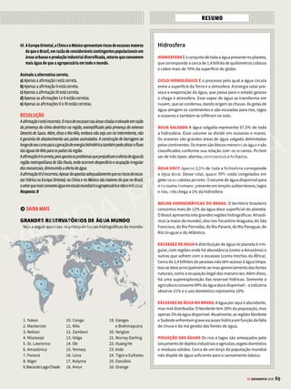 68 GE GEOGRAFIA 2018
COMO CAI NA PROVA
3
1. (Unesp2017) APegadaHídricaéumaferramentadegestãoderecursos
hídricos que indica o consumo de água doce com base em seus usos direto e
indireto. “Precisamos desconstruir a percepção de que a água vem apenas da
torneira(umusodireto)equesimplesmenteconsertarumpequenovazamento
é o bastante para assumir uma atitude sustentável”, ressalta Albano Araujo,
coordenador da Estratégia de Água Doce da Nature Conservancy.
www.wwf.org.br. Adaptado
Considerando o excerto e os conhecimentos acerca do consumo de água no
planeta, é correto afirmar que o uso indireto de água doce corresponde
a) à comercialização de água sob a forma de produto final.
b) aoempregodeáguaextraídadereservassubterrâneasparaoabastecimento
público.
c) à quantidade de água utilizada para a fabricação de bens de consumo.
d)aoaproveitamentodomésticodaáguaresultantedeprocessosdedespoluição.
e) à distribuição de água oriunda de represas distantes do consumidor final.
RESOLUÇÃO
Oconsumodiretodaáguaestárelacionadoaousodolíquidoparaaçõescomobeber,
cozinhar e lavar. No entanto, para dimensionar com maior precisão o consumo
de água no mundo, é preciso levar em consideração o uso indireto do líquido, ou
seja,aquantidadedeáguaquefoiutilizadaparaaproduçãoeconsumodebense
serviços–sóaagriculturaeaindústriasãoresponsáveispor90%dousodaágua
em todo o mundo. A água usada, direta ou indiretamente na produção de bens e
serviços, também é chamada de água virtual.
Resposta: C
2.(UEL 2017)

Disponível em:http://projects.inweh.unu.edu/inweh/inweh/content/3128. Acesso em: 30 jul. 2016.
Com base no mapa acima e nos conhecimentos sobre a bacia hidrográfica
do Rio São Francisco, ou do “Velho Chico”, como é conhecido, responda aos
itens a seguir.
a) Descrevaduascaracterísticasfísicasqueconferemimportânciaeconômica
e social a esse contexto geográfico.
b) Cite uma das problemáticas ambientais e analise suas implicações para os
diferentes usuários do “Velho Chico”.
RESOLUÇÃO
a) O Rio São Francisco é perene, ou seja, ele dispõe de água durante todo o seu
percurso,nuncasecando,mesmonosperíodosdemaiorestiagem.O“VelhoChico”
nasce em Minas Gerais na Serra da Canastra (área de clima tropical de altitude),
percorre cinco estados e atravessa o Sertão do Nordeste com clima semiárido. A
baciaémargeadapordiferentesbiomas–MataAtlântica,Cerrado,Caatinga,além
debiomascosteiroseinsulares–,oquelheconferegrandediversidadeambiental.
Devidoaessascaracterísticas,oriopossibilitagrandeaproveitamentoeconômico
eexerceimportantepapelsocial.Évitalparaoabastecimentohumanodeágua,a
agriculturairrigada,otransporte(hidrovia)eageraçãodeenergia(hidrelétricas).
b)AbaciahidrográficadoRioSãoFranciscosofreuintensadegradaçãoambiental
nasúltimasdécadas.Entreosproblemas:lançamentodeesgotosdomésticossem
tratamento, deposição de resíduos industriais, despejo de lixo, lançamento de
resíduos de mineração, devastação das matas ciliares e assoreamento. Assim, é
fundamental investir na revitalização da bacia do São Francisco, inclusive para
viabilizar no médio e longo prazo os benefícios do projeto de transposição.
3.(Mackenzie 2014)
RISCO DE ESCASSEZ DE ÁGUA EM DIFERENTES PAÍSES DO MUNDO
Fonte: http://www.mlit.go.jp/english/2006/c_l_and_w_bureau/01_worldwater/
Diferentesestudosavaliamopotencialriscodaescassezdeáguanomundo.De
ummodogeral,essesestudoscomparamaofertadeáguadocedisponívelaos
diferentestiposdeconsumopelassociedadeshumanas.Alémdisso,sãofeitas
estimativasdecrescimentodemográficoeeconômicoparaseestabelecerograu
desegurançafuturaparacadapaísouregião.Combasenessasinformaçõese
seus conhecimentos a respeito do tema, considere as afirmações:
I. ObaixoriscodeescasseznoEgito,SudãoeLíbiasejustificapelaabundânciade
águadoNilo,cujabaciadetémomaiorvolumed’águadocontinenteafricano.
II. A região metropolitana de São Paulo tem riscos devido ao desperdício, os
vazamentosnadistribuição,ocomprometimentodosmananciaiseoelevado
consumo,apesardasituaçãorelativamenteconfortáveldoBrasilemrelação
a países como Índia e Peru.
VENDA PROIBIDA
 