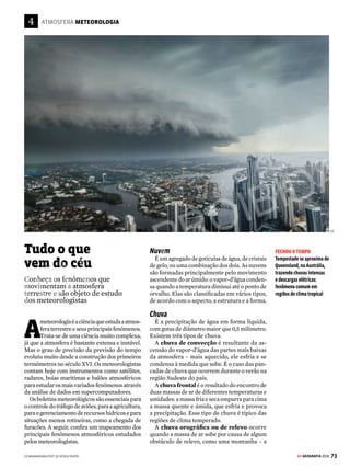 72 GE GEOGRAFIA 2018
ATMOSFERA CAMADAS DA ATMOSFERA
F
oi da junção de duas palavras
gregas, atmós (vapor) e sphaîra
(esfera), que nasceu o nome da
estrutura de gás que envolve um saté-
lite ou planeta: a atmosfera. Na Terra,
essa “esfera de vapores” é composta de
diversas camadas e, em sua porção mais
densa, chega a até 600 quilômetros de
altitude a partir do nível do mar. É uma
espessura considerável, mas quase ir-
Vapor
essencial
Explore as diversas camadas
da atmosfera, a invisível esfera
de gás que envolve a Terra e
garante a existência de vida
no planeta
risória se considerarmos o tamanho do
globo terrestre, de aproximadamente
12,8 mil quilômetros de diâmetro. Mas,
independentemente de sua espessura, a
atmosfera é essencial para a vida. Além
de conter o oxigênio que respiramos,
ela mantém a Terra quente, protege os
seres vivos dos raios ultravioleta vin-
dos do Sol e funciona como um escudo
contra meteoritos.
Há vários critérios pelos quais pode-
mos classificar a atmosfera. A divisão
mais conhecida, feita de acordo com as
variações de temperatura conforme a
altitude,reparteaatmosferaemcincoca-
madasdistintas:troposfera,estratosfera,
mesosfera,termosferaeexosfera.Vejaas
principais características de cada uma:
AS CAMADAS DA ATMOSFERA
MESOSFERA
A camada mais fria da
atmosfera fica entre
50 e 90 quilômetros de
altitude. Sua temperatura
diminui conforme
subimos: parte de -15 0
C
na divisa com a
estratosfera e chega a
-120 0
C. É onde ocorrem as
estrelas cadentes.
TROPOSFERA
A camada inferior da
atmosfera vai do nível
do mar até cerca de 12
quilômetros de altitude.
Sua temperatura atinge
-60 ºC na parte superior.
Nessa faixa acontece a
maioria dos fenômenos
climáticos.
ESTRATOSFERA
Vai até 50 quilômetros
acima do nível do mar.
Sua temperatura sobe
com o aumento de
altitude: começa em
-60 ºC e vai até -15 ºC.
É onde fica a camada
de ozônio.
TERMOSFERA
Camada mais extensa
da atmosfera, ela parte
dos 90 e chega aos 600
quilômetros de altitude.
Também é a mais quente:
na parte superior, chega
a 2.000 0
C. É nessa faixa
que orbitam os ônibus
espaciais. FAIXAS DE
TRANSIÇÃO
Entre as camadas
da atmosfera, há
regiões fronteiriças
que apresentam
características
de transição. São
elas: a tropopausa,
a estratopausa,
a mesopausa e a
termopausa.
600 km
2.000˚C
90 km
-120˚C
50 km
-15˚C
20 km
-60˚C
CAMADA DE OZÔNIO
ESTRATOPAUSA
TERMOPAUSA
Balões
meteorológicos
Poluentes
Reflexão das
ondas de rádio
Balões
tripulados
Monte Everest
8.844 m
Nuvens geradas
por explosões
atômicas
Aviões a jato
Satélite
artificial
Estação
espacial
Cortinas
iluminadas
Estrelas
cadentes
[1]
TROPOPAUSA
MESOPAUSA
EXOSFERA
É a última camada da
atmosfera, na fronteira
com o espaço sideral.
Nela, as moléculas
tornam-se cada vez mais
rarefeitas, libertando-se
da gravidade terrestre.
O final da exosfera
pode chegar a
10 mil quilômetros.
As medições indicam
que a temperatura dessa
região fique em torno
de 1.600 0
C.
VENDA PROIBIDA
 