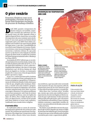 85
GE GEOGRAFIA 2018
8 Hoje, milhões de toneladas de carbono que a
natureza tirou de circulação, armazenado como
petróleo no subsolo ou biomassa nas matas,
são jogadas pela ação humana na atmosfera
em poucas horas, na forma de CO2
. Ao aumentar
a concentração desse e de outros gases, o
homem amplia o efeito estufa, o que provoca o
aquecimento do planeta
OS GASES DA ATMOSFERA
78,084%
Nitrogênio (N2
)
20,946%
Oxigênio (O2
)
0,934%
Argônio (Ar)
0,036%
Outros gases
DIÓXIDO DE CARBONO (CO2
): 0,0332%
NEÔNIO (NE): 0,0018%
OUTROS GASES: 0,0010%
[1]
Fonte: Nasa
CONCENTRAÇÃO DE DIÓXIDO DE CARBONO NA ATMOSFERA NOS ÚLTIMOS 10 MIL ANOS
8.000
a.C.
5.500
a.C.
3.000
a.C.
500
a.C.
2.000
350
300
250
Dióxido
de
carbono
(ppm)
350
330
15,5
15
14,5
310
290
1900
1880 1920 1940 1960 1980 2000
CO
2
(ppm)
Graus
Celsius
CO2
e temperatura média da Terra
MAIS GÁS, MAIS CALOR
No gráfico à esquerda, veja como a concentração
de dióxido de carbono (CO2
) deu um salto a partir
da Revolução Industrial, no século XVIII. Isso pode
ser visto por meio da linha vermelha no lado
direito do gráfico, que sobe quase
perpendicularmente. No detalhamento desse
período, no gráfico acima, a relação do CO2
com o
aquecimento global fica clara: a curva de aumento
de CO2
coincide com a da elevação da temperatura.
PARA IR ALÉM
O documentário Uma
Verdade Inconveniente,
dirigido por Davis
Guggenheim e
apresentado pelo
ex-vice-presidente
dos Estados Unidos
Al Gore, procura
evidenciar as causas e
as consequências do
aquecimento global.
Parte da análise de
dados de variação
de temperaturas e
concentração de CO2
na atmosfera terrestre,
e chama a atenção sobre
as responsabilidades
individuais e coletivas
do homem diante dessa
situação.
dissipação para o espaço de parte da radiação
vinda do Sol, que é absorvida e refletida pela
Terra (veja o infográfico).
Oproblemaéque,porcausadaaçãodohomem,
essebenéfico“cobertor”atmosféricoestásetrans-
formando num forno. E quando nos referimos à
açãodohomem,trata-sedaquelasatividadesque
resultam na emissão e no acúmulo na atmosfera
de gases responsáveis pelo efeito estufa. Entre
os principais, estão o dióxido de carbono (CO2),
produzido pela queima de combustíveis fósseis
(especialmente carvão mineral e derivados de
petróleo, como óleo cru, diesel e gasolina) para
gerar energia; o metano (gás natural, CH4), libe-
radopeladecomposiçãodelixo,digestãodogado,
plantações alagadas (principalmente de arroz);
e óxido nitroso (N2O), que advém, entre outros
meios,dotratamentodedejetosdeanimais,douso
defertilizantesedealgunsprocessosindustriais.
Alémdisso,aoalteraraterrapormeiododesma-
tamento e de atividades agrícolas, o ser humano
estálançandonoar,porapodrecimentoouqueima,
CO2 que estava acumulado nas plantas e no solo.
Todas essas atividades são realizadas mais
intensamente nos países desenvolvidos. Esta-
dos Unidos, Japão e muitas nações europeias
apresentam elevada produção de gases do efeito
estufa per capita, principalmente por causa do
uso de automóveis e da elevada industrialização.
Contudo, países em desenvolvimento, como a
China, vêm aumentando significativamente
as emissões desses gases nos últimos anos. Os
chineses já ultrapassaram os norte-america-
nos como os maiores poluidores do planeta,
tornando-se responsáveis por um quarto das
emissões mundiais.
QUANTIDADE DE GASES DO EFEITO ESTUFA NA ATMOSFERA
BATE RECORDE EM 2015
Aquantidadedegasesdoefeitoestufapresentenaatmosferabateuumnovorecorde
em 2015, por isso que continua o aumento incessante que alimenta a mudança cli-
mática,advertiunestasegunda-feiraaOrganizaçãoMundialdaMeteorologia(OMM).
Em2015,aconcentraçãoatmosféricadeCO2
–principalgásdeefeitoestufadelonga
duração – alcançou 400 partes por milhão (ppm), segundo indica o Boletim sobre os
gases do efeito estufa que publica anualmente a OMM.
Além disso, o relatório destaca que os níveis de CO2
dispararam de novo em 2016,
alcançando novos recordes como consequência do fenômeno do El Niño, que teve
devastadores efeitos em distintas zonas do mundo entre 2015 e os primeiros meses
de 2016. (...)
Época Negócios, 24/10/2016
SAIU NA IMPRENSA
VENDA PROIBIDA
 