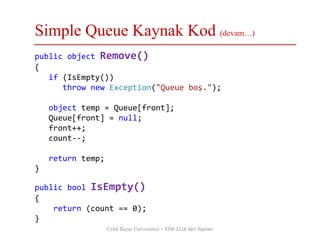 Simple Queue Kaynak Kod (devam…)
Celal Bayar Üniversitesi – YZM 2116 Veri Yapıları
public object Remove()
{
if (IsEmpty())
throw new Exception("Queue boş.");
object temp = Queue[front];
Queue[front] = null;
front++;
count--;
return temp;
}
public bool IsEmpty()
{
return (count == 0);
}
 