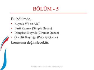 BÖLÜM - 5
Bu bölümde,
• Kuyruk VY ve ADT
• Basit Kuyruk (Simple Queue)
• Döngüsel Kuyruk (Circular Queue)
• Öncelik Kuyruğu (Priority Queue)
konusuna değinilecektir.
Celal Bayar Üniversitesi – YZM 2116 Veri Yapıları
 