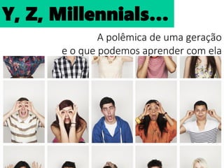 Y, Z, Millennials...
A polêmica de uma geração
e o que podemos aprender com ela
Y, Z, Millennials…
 