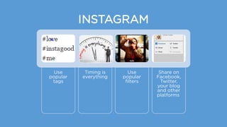 INSTAGRAM
Use
popular
tags
Timing is
everything
Use
popular
filters
Share on
Facebook,
Twitter,
your blog
and other
platforms
 