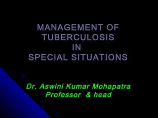 MANAGEMENT OFMANAGEMENT OF
TUBERCULOSISTUBERCULOSIS
ININ
SPECIAL SITUATIONSSPECIAL SITUATIONS
Dr. Aswini Kumar MohapatraDr. Aswini Kumar Mohapatra
Professor & headProfessor & head
 