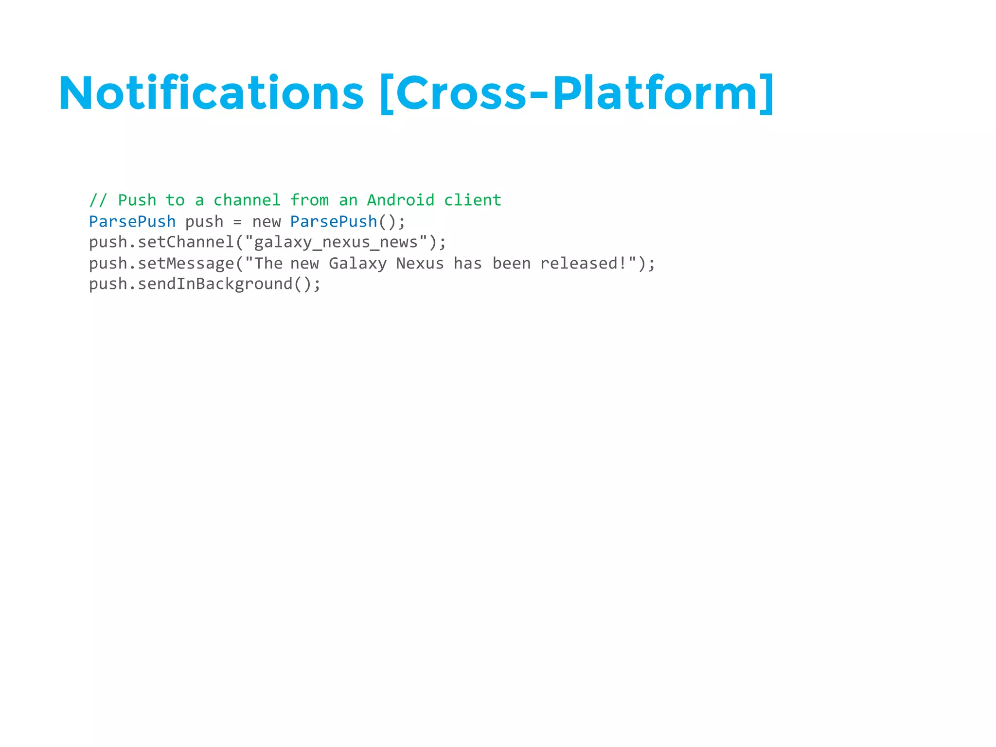 Notifications [Cross-Platform]
//  Push  to  a  channel  from  an  Android  client
ParsePush push  =  new  ParsePush();
push.setChannel("galaxy_nexus_news");
push.setMessage("The  new  Galaxy  Nexus  has  been  released!");
push.sendInBackground();
 