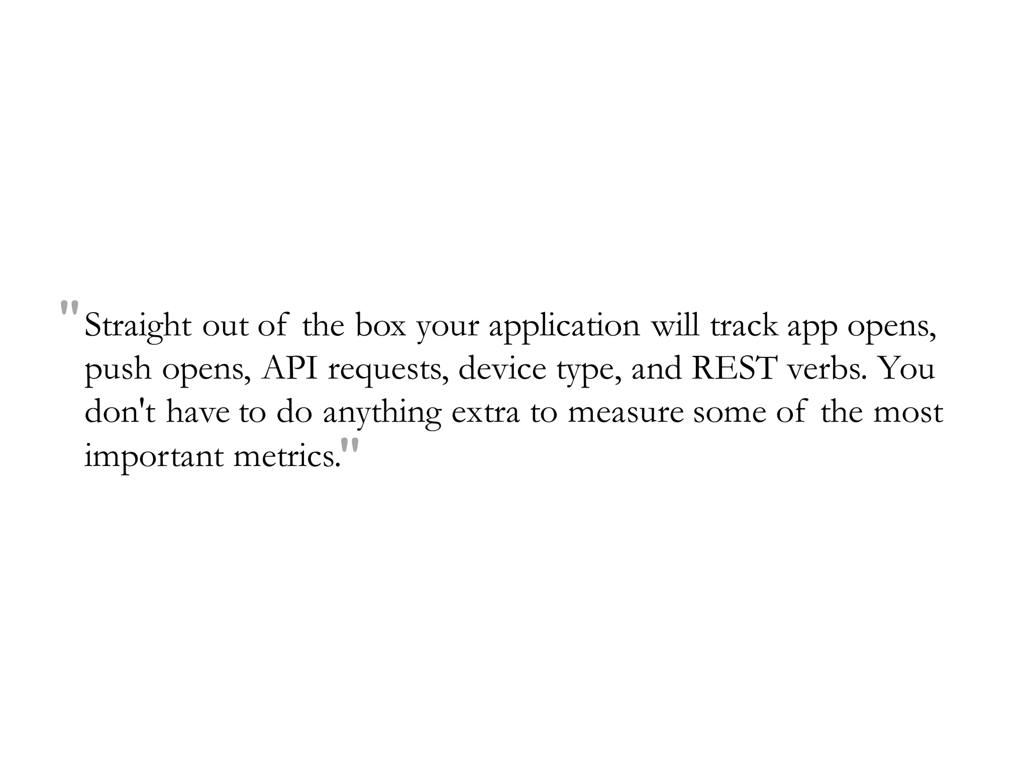 Straight out of the box your application will track app opens,
push opens, API requests, device type, and REST verbs. You
don't have to do anything extra to measure some of the most
important metrics."
"
 