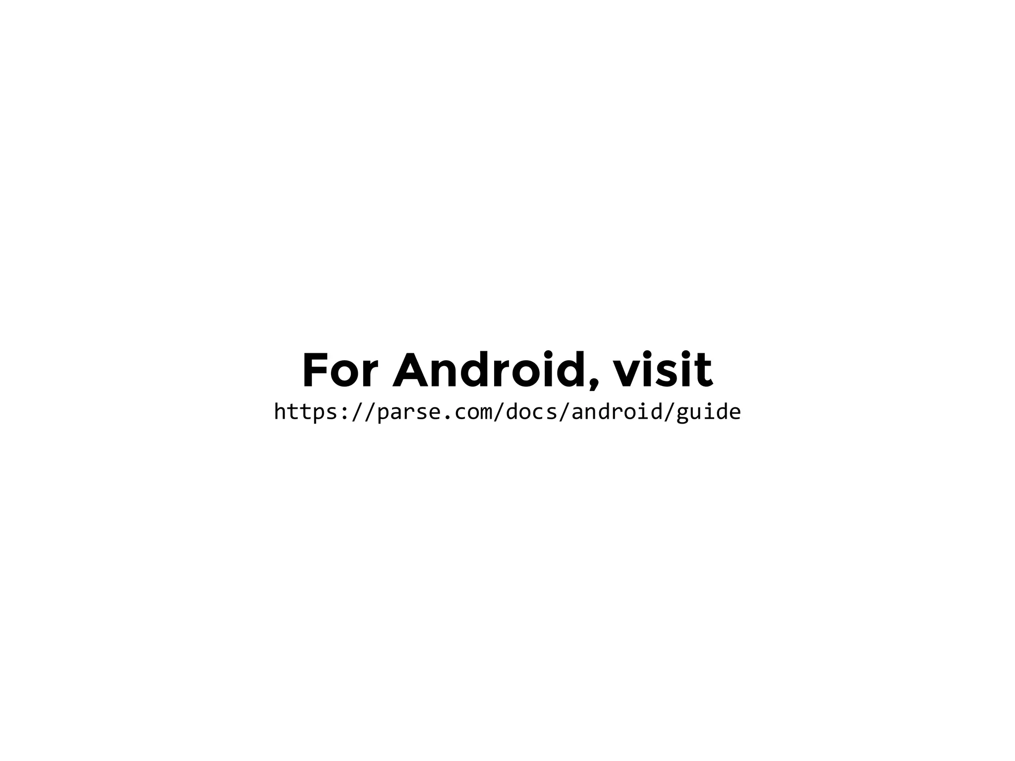 For Android, visit
https://parse.com/docs/android/guide
 