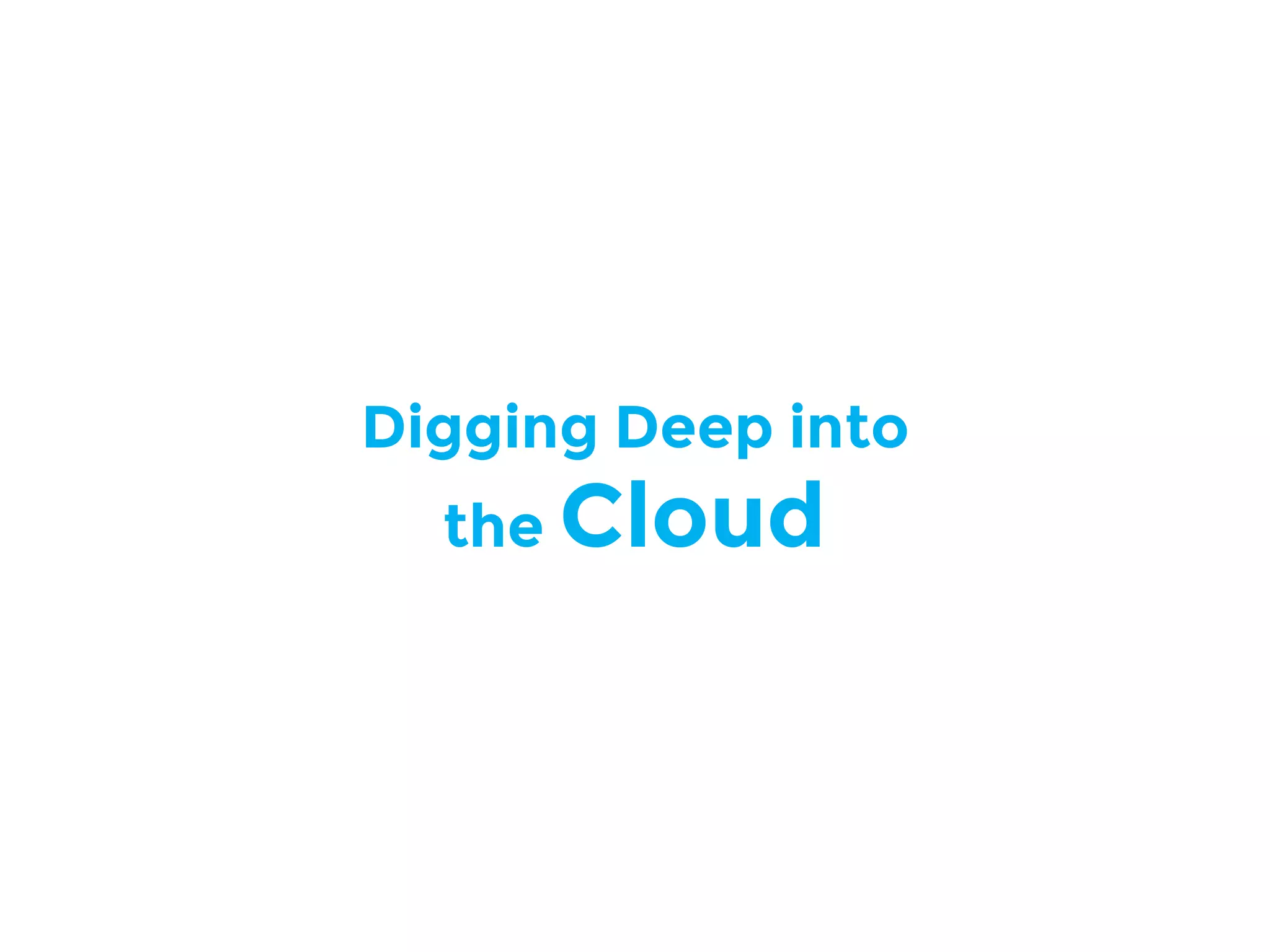 Digging Deep into
the Cloud
 