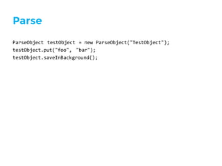 Parse
ParseObject testObject =  new  ParseObject("TestObject");
testObject.put("foo",   "bar");
testObject.saveInBackground();
 
