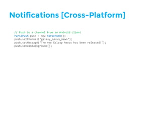 Notifications [Cross-Platform]
//  Push  to  a  channel  from  an  Android  client
ParsePush push  =  new  ParsePush();
push.setChannel("galaxy_nexus_news");
push.setMessage("The  new  Galaxy  Nexus  has  been  released!");
push.sendInBackground();
 