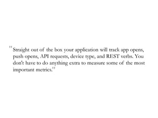 Straight out of the box your application will track app opens,
push opens, API requests, device type, and REST verbs. You
don't have to do anything extra to measure some of the most
important metrics."
"
 