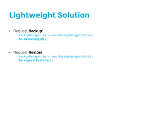 Lightweight Solution
• Request Backup!
BackupManager bm =  new  BackupManager(this);
bm.dataChanged();
• Request Restore!
BackupManager bm =  new  BackupManager(this);
bm.requestRestore();
 