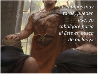 «Llegamos muy
tarde, pueden
irse, yo
cabalgaré hacia
el Este en busca
de mi lady»
 