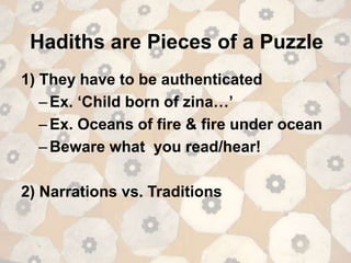 Hadiths are Pieces of a Puzzle
1) They have to be authenticated
–Ex. ‘Child born of zina…’
–Ex. Oceans of fire & fire under ocean
–Beware what you read/hear!
2) Narrations vs. Traditions
 