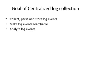 Goal of Centralized log collection 
• Collect, parse and store log events 
• Make log events searchable 
• Analyze log events 
 