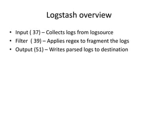 Logstash overview 
• Input ( 37) – Collects logs from logsource 
• Filter ( 39) – Applies regex to fragment the logs 
• Ou...