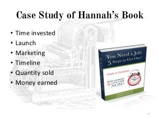 Case Study of Hannah’s Book
• Time invested
• Launch
• Marketing
• Timeline
• Quantity sold
• Money earned
9
 