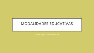 MODALIDADES EDUCATIVAS
Tania Abigail Salazar García
 