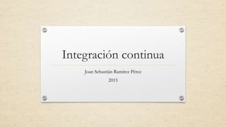 Integración continua
Joan Sebastián Ramírez Pérez
2015
 