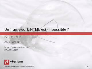 Un framework HTML est-il possible ?

Paris-Web 2010

Cédric MORIN

http://www.yterium.net/
@GusLeLapin




         yterium
Cédric Morin / yterium // ParisWeb Octobre 2010   1
 