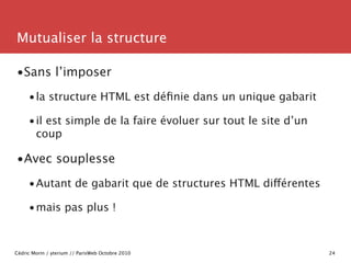 Mutualiser la structure

•Sans l’imposer
     •la structure HTML est déﬁnie dans un unique gabarit

     •il est simple de...