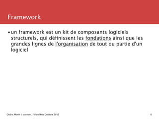Framework

•un framework est un kit de composants logiciels
 structurels, qui déﬁnissent les fondations ainsi que les
 gra...