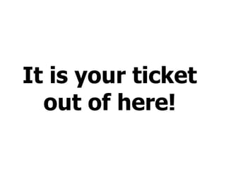 It is your ticket out of here!