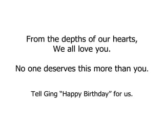 From the depths of our hearts, We all love you. No one deserves this more than you . Tell Ging “Happy Birthday” for us.