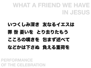 WHAT A FRIEND WE HAVE
                   IN JESUS	
  Ĥ Ѥʤ륤
    n Ȥȥꤿ⤦
  ·@ ޤ٤
  ʤɤ¤ ؓغɤ

PERFORMANCE
OF THE CELEBRATION	
 