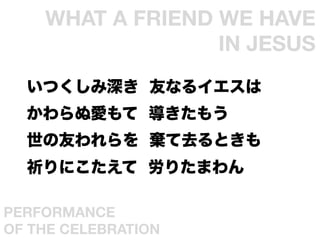 WHAT A FRIEND WE HAVE
                   IN JESUS	
  Ĥ Ѥʤ륤
  ̐ۤ ⤦
  Ѥ ȥȤ
  ˤ ꤿޤ

PERFORMANCE
OF THE CELEBRATION	
 