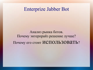 Enterprize Jabber Bot



        Анализ рынка ботов.
  Почему энтерпрайз решение лучше?
Почему его стоит   использовать?
 