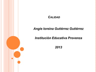 CALIDAD

Angie loreina Gutiérrez Gutiérrez
Institución Educativa Provenza
2013

 