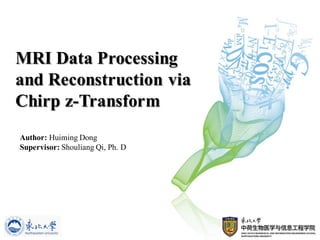 MRI Data Processing
and Reconstruction via
Chirp z-Transform
Author: Huiming Dong
Supervisor: Shouliang Qi, Ph. D
 