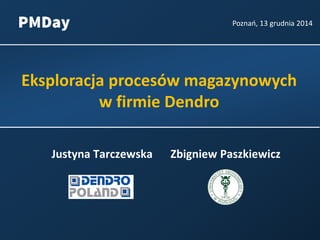 Eksploracja procesów magazynowych
w firmie Dendro
Justyna Tarczewska
Poznań, 13 grudnia 2014
Zbigniew Paszkiewicz
 