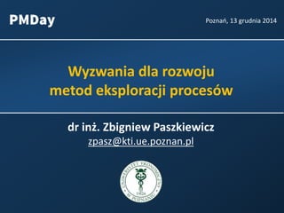 Wyzwania dla rozwoju
metod eksploracji procesów
Poznań, 13 grudnia 2014
dr inż. Zbigniew Paszkiewicz
zpasz@kti.ue.poznan.pl
 