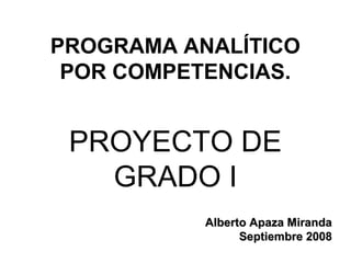 PROGRAMA ANALÍTICO
 POR COMPETENCIAS.


 PROYECTO DE
   GRADO I
           Alberto Apaza Miranda
                 Septiembre 2008
 