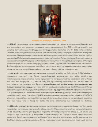 Έκτορας και Ανδρομάχη, Postnikov, 1863
στ. 404-405 : να τονίσουμε την κινηματογραφική περιγραφή της εικόνας· ο ποιητής, αφού ξεκινάει από
την παρουσίαση του σκηνικού, προχωράει στους πρωταγωνιστές (στ. 392 κ .εξ.) και εστιάζει στις
κινήσεις πριν καταλήξει στο βλέμμα και την έκφραση του προσώπου (στ. 404-406). Το πρόσωπο του
σκληρού πολεμιστή γλυκαίνει στη θέα του γιου του και ένα χαμόγελο ηρεμίας αποδίδει τα αισθήματα
του πατέρα. Να σημειώσουμε επίσης ότι την ανέλπιστη συνάντησητων δύο συζύγων ο ποιητής τη δίνει
με απαράμιλληδιακριτικότητα και άριστα ψυχολογημένο τρόπο. Λείπουν οι συναισθηματικές εξάρσεις
και οι αισθησιακές λεπτομέρειες· με λιτό τρόπο απεικονίζονται οι συγκρατημένες κινήσεις. Ο πατέρας
πλησιάζει χωρίς να πει τίποτα· το τρυφερό χαμόγελο που ζωγραφίζεται στο πρόσωπο του τα λέει όλα.
Το ίδιο συμβαίνει και με τη μητέρα και σύζυγο· η ανέλπιστη χαρά της εκφράζεται από τα δακρυσμένα
μάτια της και από την αυθόρμητη κίνηση της να αγγίξει το χέρι του συντρόφου της.
στ. 406 κ. εξ: το επιφώνημα που πρώτο ακούγεται από τα χείλη της Ανδρομάχης («Οϊμέ!») είναι η
απαραίτητη εισαγωγή ενός λόγου συναισθηματικά φορτισμένου, που μόλις αρχίζει, και
ανταποκρίνεται στην εικόνα που έχουμε σχηματίσει για την ψυχολογική της κατάσταση από τα λόγια
του ίδιου του ποιητή (στ. 373, 394 και 406) και της «έξυπνης οικονόμας» (στ. 386 και 388). Τα
επιχειρήματα της γυναίκας του Έκτορα, συναισθηματικού κυρίως χαρακτήρα, αποκτούν και
έντονο υποκειμενικόχρώμα, όταν εκτός από την ορφάνια του παιδιού τους, προβάλλουν σαν όπλο και
τη δική της χηρεία. Η επιχειρηματολογία της κινείται σε τρία χρονικά επίπεδα: α) πρώτα αναπτύσσει
ό, τι φοβάται για το μέλλον και θέλει να το αποφύγει (στ. 406-413α), β) ύστερα κάνει μια αναδρομή στο
παρελθόν: τι είχε και τι έχασε (στ. 413β-428), και γ) επανέρχεται στο παρόν: τι έχει τώρα (στ. 429-430). Το
νόημα: αν στις απώλειες του παρελθόντος προστεθεί στο μέλλον η απώλεια του μοναδικού προσώπου
που έχει τώρα, τότε ο πόνος γι’ αυτήν θα είναι αβάσταχτος και καλύτερα να πεθάνει.
στ. 414 κ. εξ.: με επική άνεση δίνεται η ιστορία της πατρικής οικογένειας της Ανδρομάχης. Έτσι όμως ο
ποιητής έχει την ευκαιρία να αναφερθεί πλατιά στον Αχιλλέα, στον ιπποτισμό και τη γενναιότητά του
(σε 15 στίχους!), ώστε να μην ξεχνάει ο ακροατής τον κεντρικό ήρωα του έπους, αλλά και να μας
υποβάλει την εντύπωση ότι η Ανδρομάχη δεν θα καταφέρει να ξεφύγει από την τραγικότητα της
γενιάς της· λεπτή τραγική ειρωνεία κρύβεται σ’ αυτά τα λόγια της γυναίκας του Έκτορα: αυτός που
ξεκλήρισε την πατρικής της οικογένεια θα της στερήσει αργότερα και τη μοναδική παρηγοριά που της
 