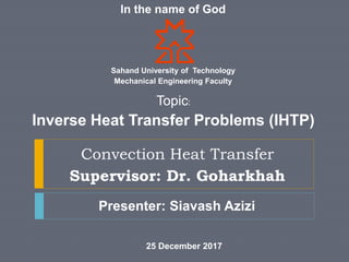 In the name of God
Convection Heat Transfer
Supervisor: Dr. Goharkhah
Topic:
Inverse Heat Transfer Problems (IHTP)
Presenter: Siavash Azizi
Sahand University of Technology
Mechanical Engineering Faculty
25 December 2017
 