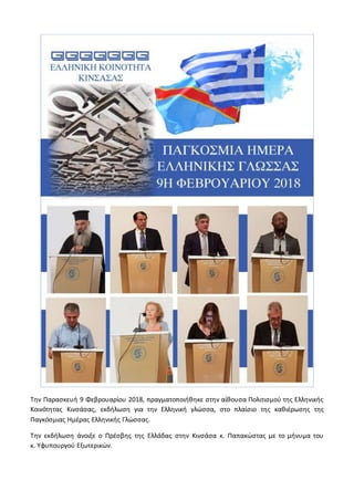 Την Παρασκευή 9 Φεβρουαρίου 2018, πραγματοποιήθηκε στην αίθουσα Πολιτισμού της Ελληνικής
Κοινότητας Κινσάσας, εκδήλωση για την Ελληνική γλώσσα, στο πλαίσιο της καθιέρωσης της
Παγκόσμιας Ημέρας Ελληνικής Γλώσσας.
Την εκδήλωση άνοιξε ο Πρέσβης της Ελλάδας στην Κινσάσα κ. Παπακώστας με το μήνυμα του
κ. Υφυπουργού Εξωτερικών.
 