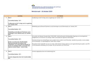Ministerraad	–	10	oktober	2019	
AGENDA SYNTHESE
1. Punt 1
Voorstellend kabinet : R.V.
Goedkeuring van het Verslag van de vergadering
van 3 oktober 2019.
• Goedkeuring van het Verslag van de vergadering van 3 oktober 2019.
2. Punt 2
Voorstellend kabinet : R.V.
Mededeling aan het Brussels Parlement van de
beslissingen van de Ministerraad van 3 oktober
2019
• Mededeling aan het Brussels Parlement van de beslissingen van de Ministerraad van 3 oktober 2019
3. Punt 3
Voorstellend kabinet : R.V.
Besluit van de Brusselse Hoofdstedelijke
Regering houdende uitvoering van de
ordonnantie van 25 april 2019 betreffende het
herstel van sommige schade veroorzaakt door
algemene natuurrampen – laatste lezing.
Op voorstel van Minister-President Rudi VERVOORT, heeft de Brusselse Hoofdstedelijke Regering een uitvoeringsbesluit
goedgekeurd over het herstel van sommige schade veroorzaakt door algemene natuurrampen.
Dat besluit beoogt twee doelstellingen waar te maken in het voordeel van de Brusselaar, namelijk de procedure vereenvoudigen
en het erkennings- en vergoedingsproces sneller laten verlopen.
Brusselaars die het slachtoffer zijn van zo’n ramp, zullen hierdoor kunnen rekenen op een tegemoetkoming die gelijk is aan 60%
van het geraamde nettobedrag van de schade, met een maximum van 149.850 euro.
•
4. Punt 4
Voorstellend kabinet : R.V.
Arresten uitgesproken door het Grondwettelijk
Hof
• Arresten uitgesproken door het Grondwettelijk Hof
 